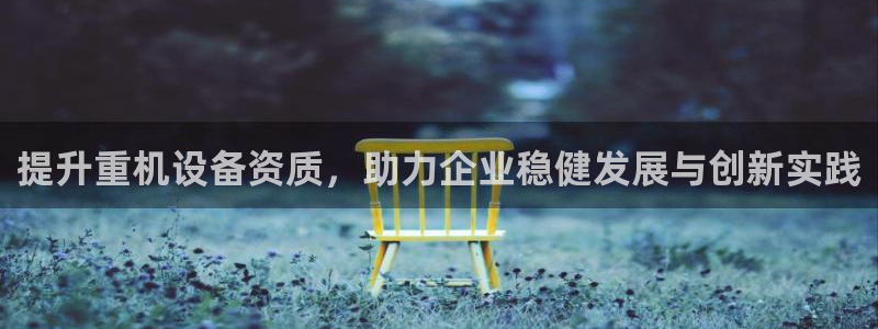 辉达娱乐正规吗：提升重机设备资质，助力企业稳健发展与创新实践
