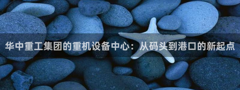 辉达官网登录入口入口：华中重工集团的重机设备中心：从码头到港
