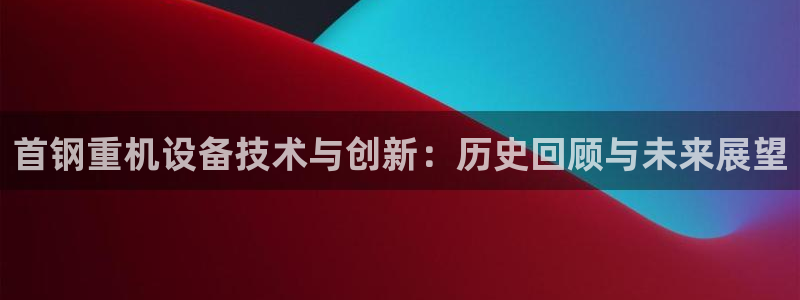 辉达娱乐重庆时时彩注册：首钢重机设备技术与创新：历史回顾与未