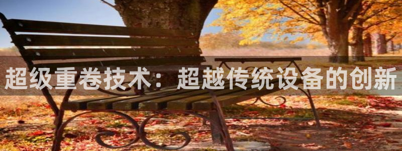 正规辉达娱乐平台：超级重卷技术：超越传统设备的创新