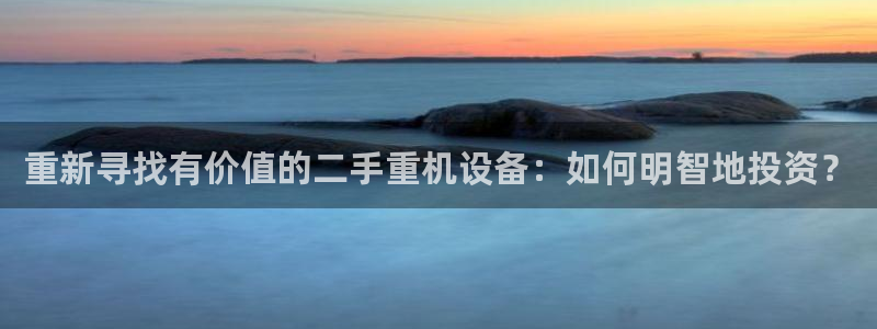 辉达平台注册官方网站入口：重新寻找有价值的二手重机设备：如何