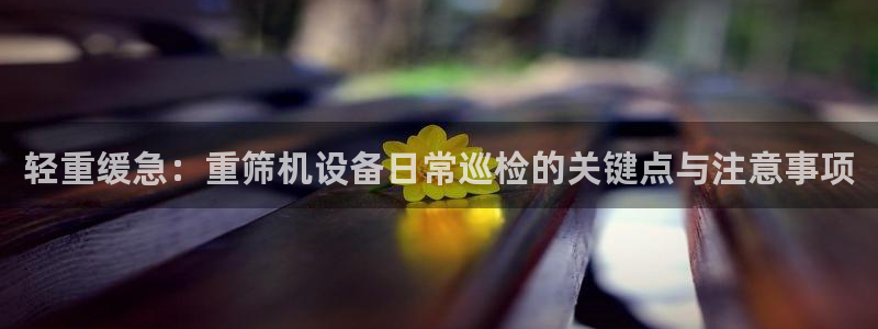 代理辉达娱乐官方网址：轻重缓急：重筛机设备日常巡检的关键点与