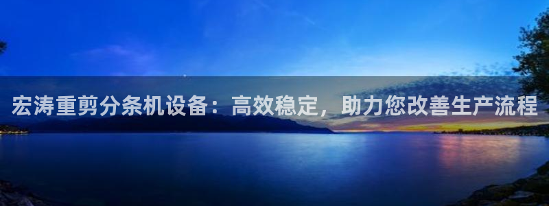 达利娱乐王辉：宏涛重剪分条机设备：高效稳定，助力您改善生产流