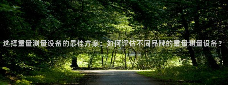 辉达娱乐丿39444：选择重量测量设备的最佳方案：如何评估不
