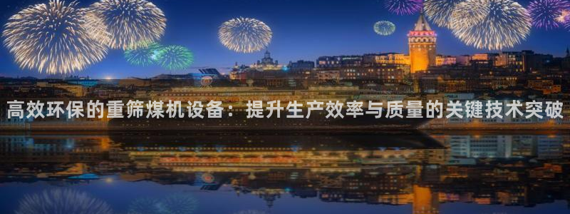 辉达娱乐最新现状：高效环保的重筛煤机设备：提升生产效率与质量