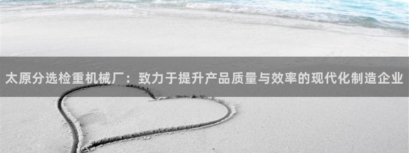 龙腾辉达电子娱乐：太原分选检重机械厂：致力于提升产品质量与效