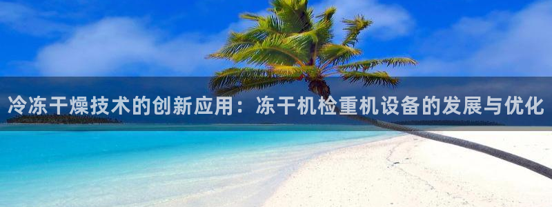辉达娱乐丿75505：冷冻干燥技术的创新应用：冻干机检重机设