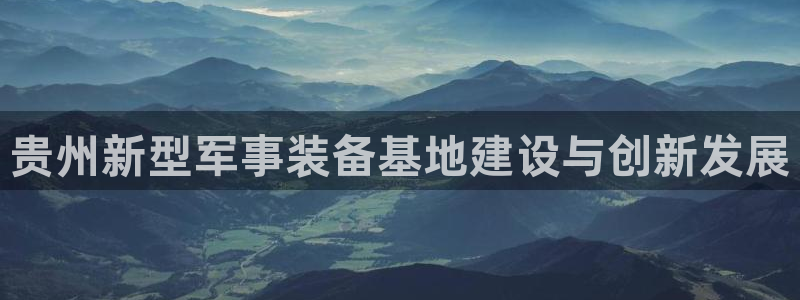 辉达娱乐招商：贵州新型军事装备基地建设与创新发展