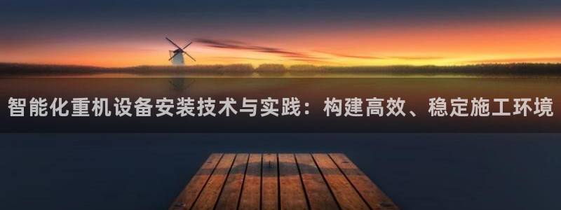 辉达平台注册：智能化重机设备安装技术与实践：构建高效、稳定施