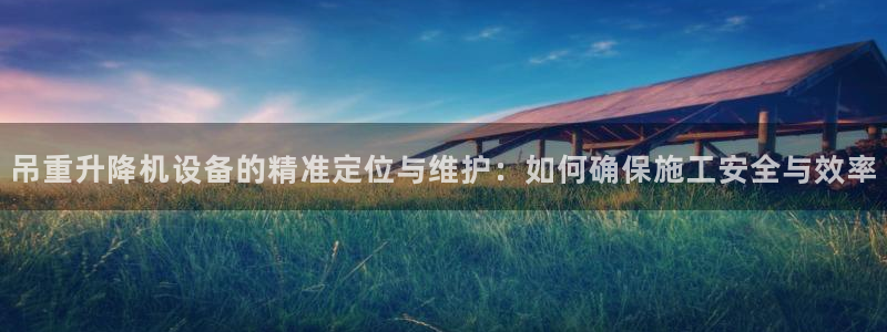 辉达娱乐新疆时时彩：吊重升降机设备的精准定位与维护：如何确保