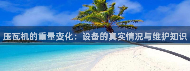 辉达娱乐丨39444：压瓦机的重量变化：设备的真实情况与维护