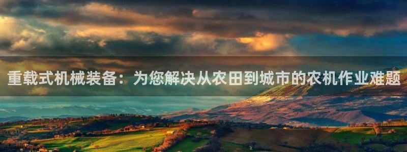 辉达娱乐正规吗：重载式机械装备：为您解决从农田到城市的农机作