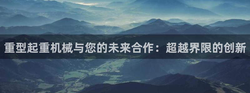 辉达娱乐衤39444：重型起重机械与您的未来合作：超越界限的