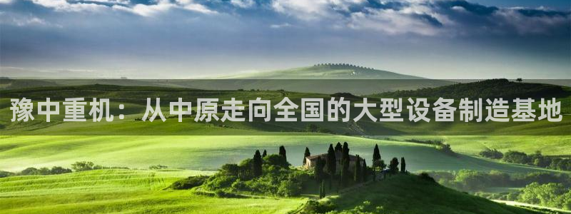 正规辉达娱乐：豫中重机：从中原走向全国的大型设备制造基地