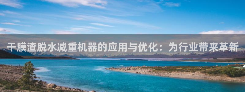代理辉达娱乐平台：干膜渣脱水减重机器的应用与优化：为行业带来