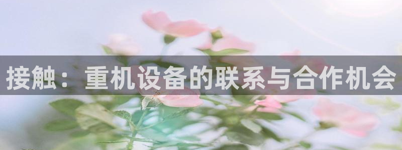 辉达娱乐 75505：接触：重机设备的联系与合作机会