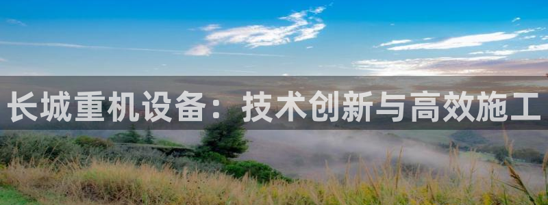 正规辉达娱乐：长城重机设备：技术创新与高效施工
