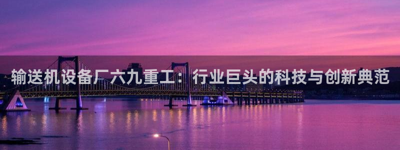 辉达娱乐最新现状：输送机设备厂六九重工：行业巨头的科技与创新