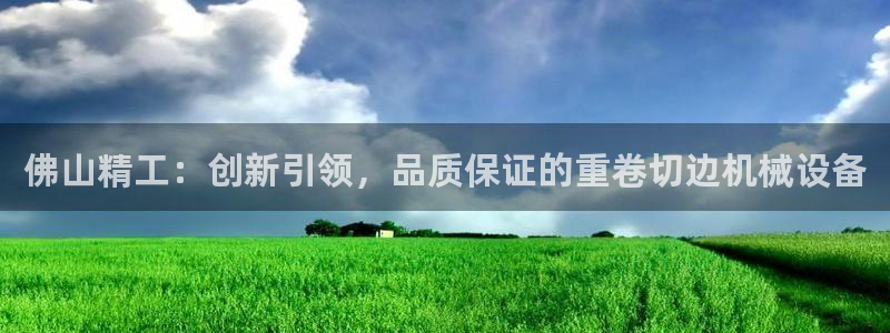 辉达平台注册资金多少：佛山精工：创新引领，品质保证的重卷切边
