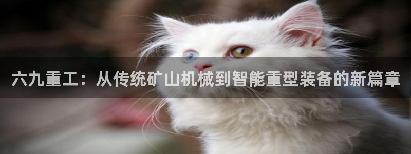 代理辉达娱乐：六九重工：从传统矿山机械到智能重型装备的新篇章