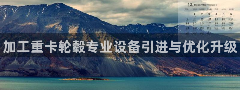 正规辉达娱乐平台：加工重卡轮毂专业设备引进与优化升级