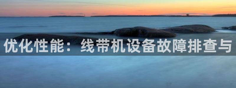 辉达娱乐待遇：优化性能：线带机设备故障排查与