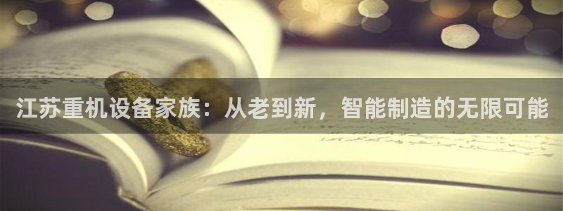 辉达娱乐多少年：江苏重机设备家族：从老到新，智能制造的无限可