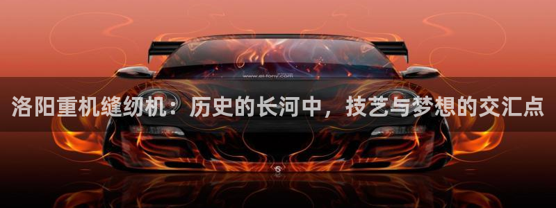 辉达娱乐丿75505：洛阳重机缝纫机：历史的长河中，技艺与梦