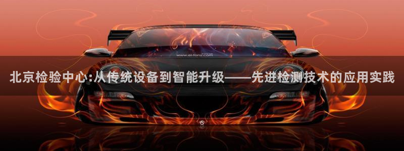 信誉辉达娱乐开户注册：北京检验中心:从传统设备到智能升级——