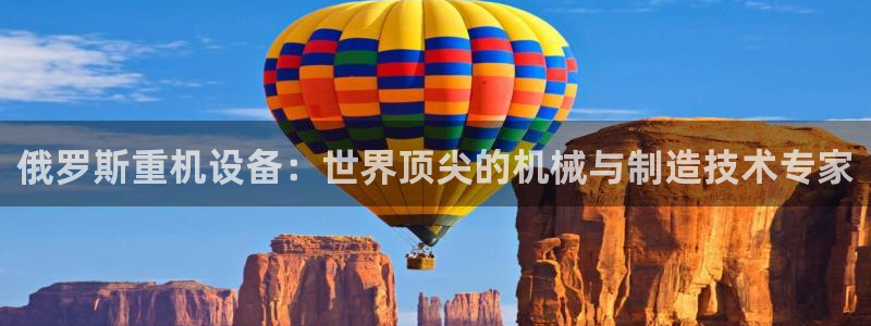 代理辉达娱乐：俄罗斯重机设备：世界顶尖的机械与制造技术专家