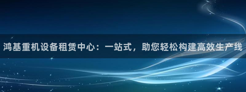 辉达娱乐开户注册：鸿基重机设备租赁中心：一站式，助您轻松构建