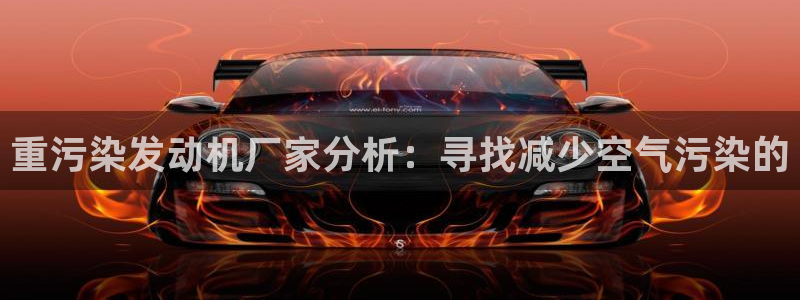 辉达平台注册官方网站入口：重污染发动机厂家分析：寻找减少空气