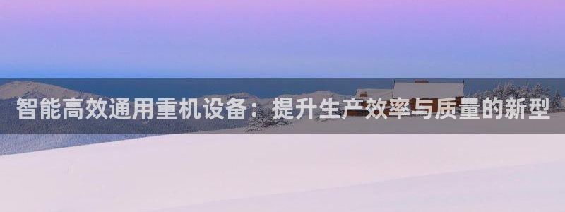 辉达娱乐丿39444：智能高效通用重机设备：提升生产效率与质