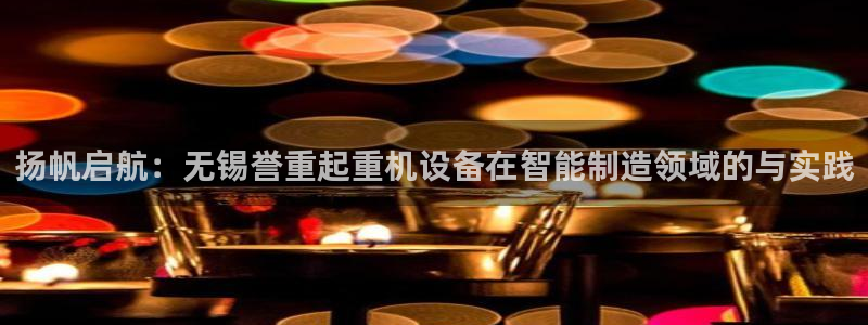 代理辉达娱乐官方网址：扬帆启航：无锡誉重起重机设备在智能制造
