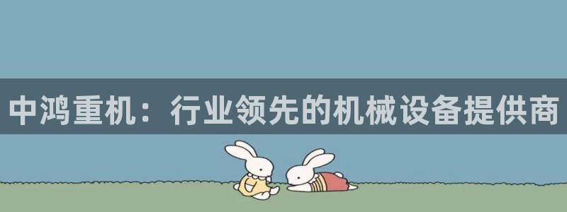 正规辉达娱乐在线游戏：中鸿重机：行业领先的机械设备提供商