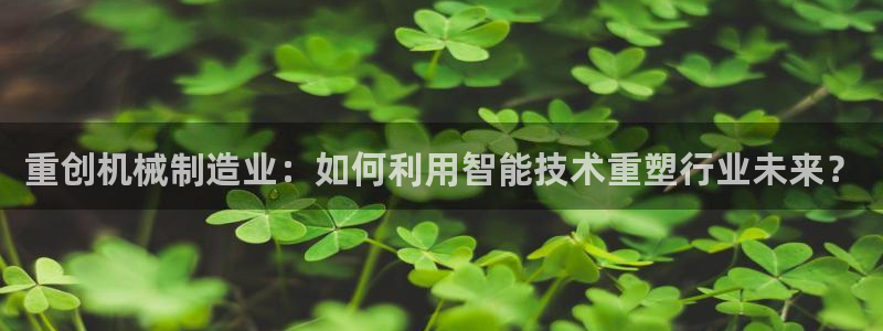 辉达娱乐线路检测：重创机械制造业：如何利用智能技术重塑行业未