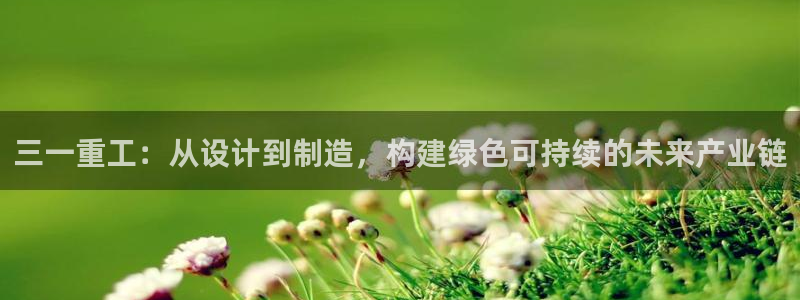 辉达平台注册入口：三一重工：从设计到制造，构建绿色可持续的未